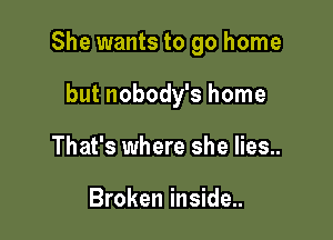 She wants to go home

but nobody's home
That's where she lies..

Broken inside..