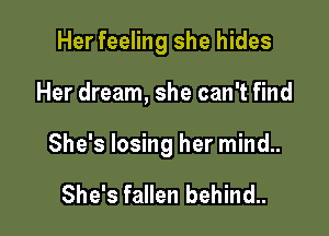 Her feeling she hides

Her dream, she can't find

She's losing her mind..

She's fallen behind..