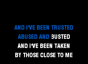 AND I'VE BEEN TBUSTED
ABUSED AND BUSTED
AND I'VE BEEN TAKEN

BY THOSE CLOSE TO ME I