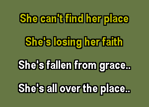 She can't find her place
She's losing her faith

She's fallen from grace..

She's all over the place..