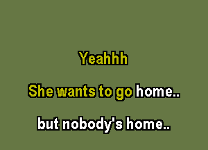 Yeahhh

She wants to go home..

but nobody's home..