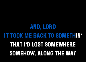AND, LORD
IT TOOK ME BACK TO SOMETHIH'
THAT I'D LOST SOMEWHERE
SOMEHOW, ALONG THE WAY