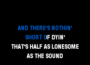 MID THERE'S NOTHIH'

SHORT 0F DYIH'
THAT'S HALF AS LOHESOME
AS THE SOUND