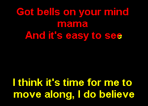 Got bells on your mind
mama
And it's easy to see

I think it's time for me to
move along, I do believe
