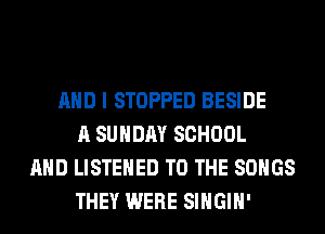 AND I STOPPED BESIDE
A SUNDAY SCHOOL
AND LISTEHED TO THE SONGS
THEY WERE SIHGIH'