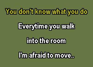 You don't know what you do

Everytime you walk
into the room

I'm afraid to move..