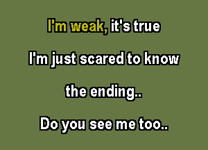I'm weak, it's true

I'm just scared to know

the ending..

Do you see me too..