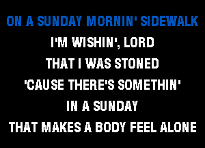 ON A SUNDAY MORHIH' SIDEWALK
I'M WISHIH', LORD
THAT I WAS STOHED
'CAUSE THERE'S SOMETHIH'
IN A SUNDAY
THAT MAKES A BODY FEEL ALONE