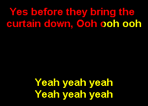 Yes before they bring the
curtain down, Ooh ooh ooh

Yeah yeah yeah
Yeah yeah yeah