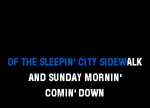 OF THE SLEEPIH' CITY SIDEWALK
AND SUNDAY MORHIH'
COMIH' DOWN