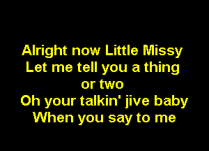 Alright now Little Missy
Let me tell you a thing

or two
0h your talkin' iive baby
When you say to me