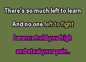 There's so much left to learn

And no one left to fight