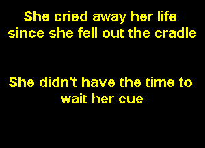 She cried away her life
since she fell out the cradle

She didn't have the time to
wait her cue