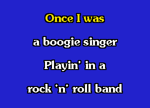 Once I was

a boogie singer

Playin' in a

rock 'n' roll band