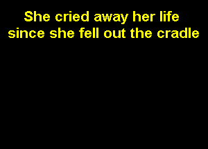 She cried away her life
since she fell out the cradle
