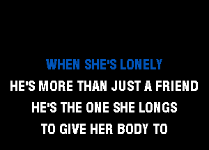 WHEN SHE'S LONELY
HE'S MORE THAN JUST A FRIEND
HE'S THE ONE SHE LOHGS
TO GIVE HER BODY T0