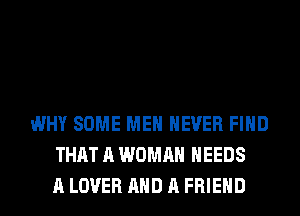 WHY SOME MEN NEVER FIND
THAT A WOMAN NEEDS
A LOVER AND A FRIEND