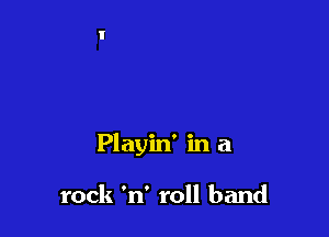 Playin' in a

rock 'n' roll band