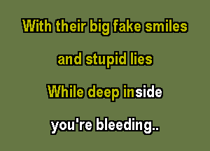 With their big fake smiles

and stupid lies

While deep inside

you're bleeding