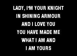 LRDY, I'M YOUR KNIGHT
IH SHINING ARMOUR
AND I LOVE YOU
YOU HAVE MADE ME
WHAT I AM AND

I AM YOURS l