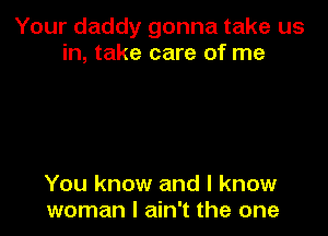 Your daddy gonna take us
in, take care of me

You know and I know
woman I ain't the one