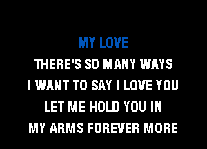 MY LOVE
THERE'S 80 MM WAYS
I WANT TO SAY I LOVE YOU
LET ME HOLD YOU IN
MY ARMS FOREVER MORE