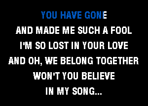 YOU HAVE GONE
AND MADE ME SUCH A FOOL
I'M SO LOST IN YOUR LOVE
AND 0H, WE BELONG TOGETHER
WON'T YOU BELIEVE
IN MY SONG...