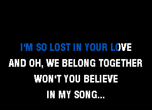 I'M SO LOST IN YOUR LOVE
AND 0H, WE BELONG TOGETHER
WON'T YOU BELIEVE
IN MY SONG...