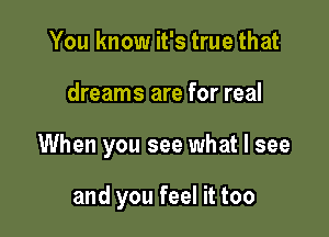 You know it's true that

dreams are for real

When you see what I see

and you feel it too