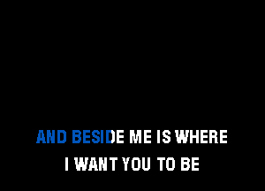 AND BESIDE ME IS WHERE
I WANT YOU TO BE