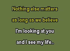 Nothing else matters

as long as we believe

I'm looking at you

and I see my life..