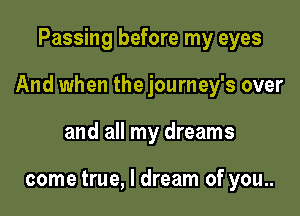 Passing before my eyes

And when the journey's over

and all my dreams

come true, I dream of you..