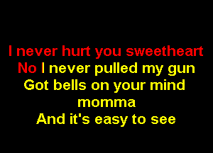 I never hurt you sweetheart
No I never pulled my gun
Got bells on your mind
momma
And it's easy to see