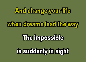 And change your life
when dreams lead the way

The impossible

is suddenly in sight
