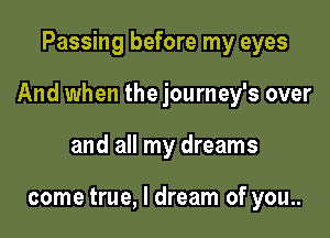 Passing before my eyes

And when the journey's over

and all my dreams

come true, I dream of you..