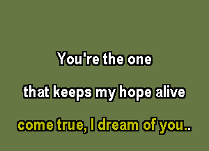 You're the one

that keeps my hope alive

come true, I dream of you..