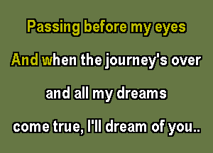 Passing before my eyes

And when the journey's over

and all my dreams

come true, I'll dream of you..