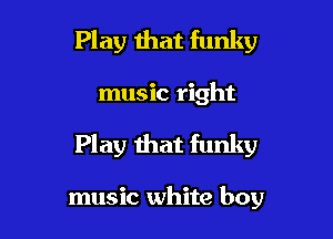 Play that funky

music right

Play that funky

music white boy