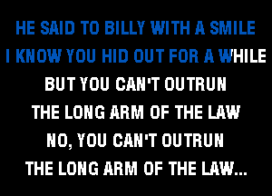 HE SAID T0 BILLY WITH A SMILE
I KNOW YOU HID OUT FOR A WHILE
BUT YOU CAN'T OUTRUH
THE LONG ARM OF THE LAW
H0, YOU CAN'T OUTRUH
THE LONG ARM OF THE LAW...