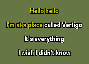 Hello hello

I'm at a place called Vertigo

It's everything

lwish I didn't know