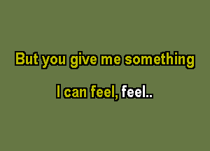 But you give me something

I can feel, feel..
