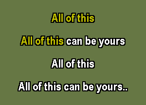 All of this
All of this can be yours

All of this

All of this can be yours..