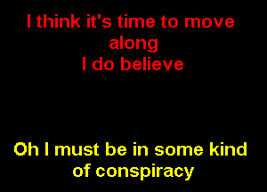 I think it's time to move
along
I do believe

Oh I must be in some kind
of conspiracy