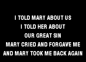 I TOLD MARY ABOUT US
I TOLD HER ABOUT
OUR GREAT SIH
MARY CRIED AND FORGAVE ME
AND MARY TOOK ME BACK AGAIN