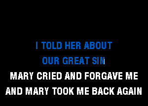 I TOLD HER ABOUT
OUR GREAT SIH
MARY CRIED AND FORGAVE ME
AND MARY TOOK ME BACK AGAIN