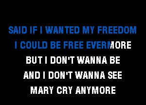 SAID IF I WANTED MY FREEDOM
I COULD BE FREE EVERMORE
BUT I DON'T WANNA BE
MID I DON'T WANNA SEE
MARY CRY AHYMORE