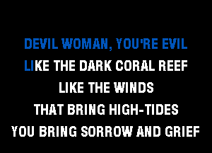 DEVIL WOMAN, YOU'RE EVIL
LIKE THE DARK CORAL REEF
LIKE THE WINDS
THAT BRING HlGH-TIDES
YOU BRING SORROW AND GRIEF
