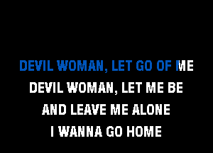 DEVIL WOMAN, LET GO OF ME
DEVIL WOMAN, LET ME BE
AND LEAVE ME ALONE
I WANNA GO HOME