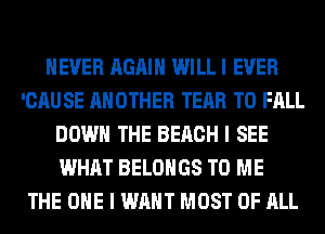 NEVER AGAIN WILL I EVER
'CAU SE ANOTHER TEAR T0 FALL
DOWN THE BEACH I SEE
WHAT BELOHGS TO ME
THE ONE I WANT MOST OF ALL