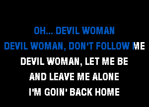 0H... DEVIL WOMAN
DEVIL WOMAN, DON'T FOLLOW ME
DEVIL WOMAN, LET ME BE
AND LEAVE ME ALONE
I'M GOIH' BACK HOME